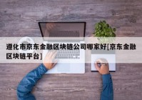 遵化市京东金融区块链公司哪家好[京东金融区块链平台]