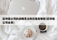 区块链公司的战略意义和价值有哪些[区块链公司业务]