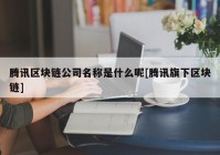 腾讯区块链公司名称是什么呢[腾讯旗下区块链]