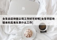 女生去区块链公司工作好不好呢[女生学区块链本科出来从事什么工作]