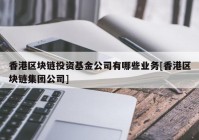 香港区块链投资基金公司有哪些业务[香港区块链集团公司]