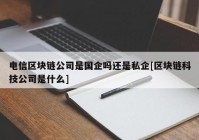 电信区块链公司是国企吗还是私企[区块链科技公司是什么]