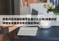 阿里的区块链应用平台是什么公司[阿里的区块链业务集中分布在哪些领域]