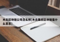 木炎区块链公司怎么样[木炎集团区块链是什么意思]