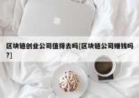 区块链创业公司值得去吗[区块链公司赚钱吗?]