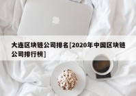 大连区块链公司排名[2020年中国区块链公司排行榜]