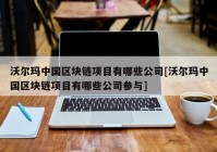 沃尔玛中国区块链项目有哪些公司[沃尔玛中国区块链项目有哪些公司参与]