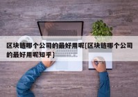 区块链哪个公司的最好用呢[区块链哪个公司的最好用呢知乎]