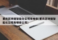 重庆区块链智能化公司有哪些[重庆区块链智能化公司有哪些公司]